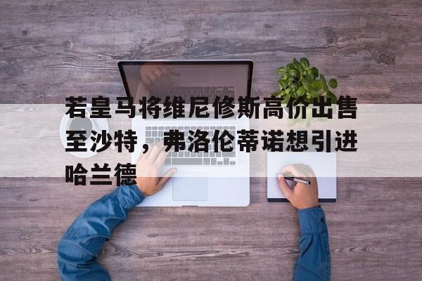 必威体育平台-关于若皇马将维尼修斯高价出售至沙特，弗洛伦蒂诺想引进哈兰德的信息